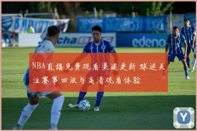 NBA直播免费观看渠道更新 球迷关注赛事回放与高清观看体验