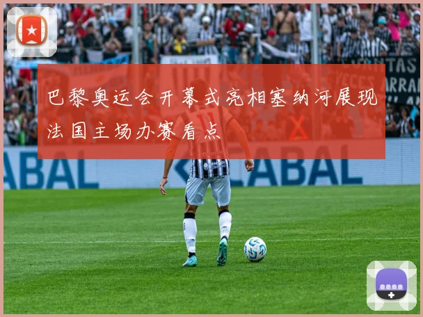 巴黎奥运会开幕式亮相塞纳河展现法国主场办赛看点