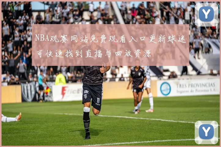 NBA观赛网站免费观看入口更新球迷可快速找到直播与回放资源