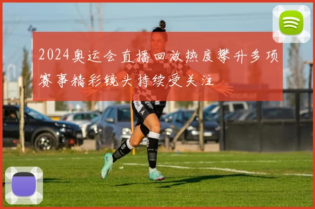 2024奥运会直播回放热度攀升多项赛事精彩镜头持续受关注