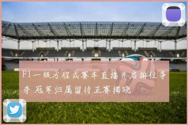 F1一级方程式赛车直播开启排位争夺 冠军归属留待正赛揭晓