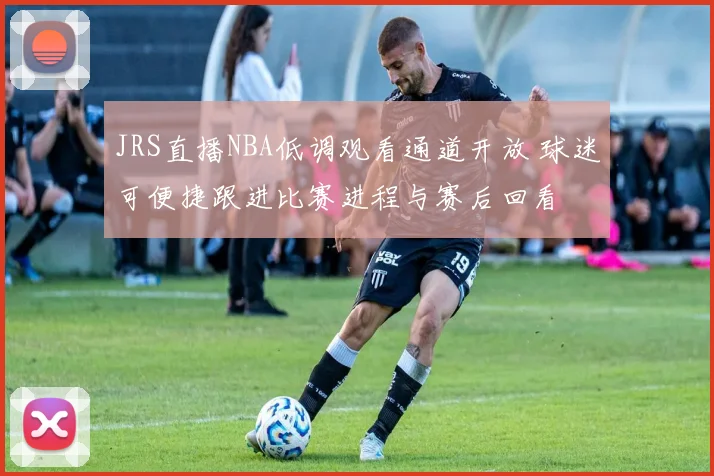 JRS直播NBA低调观看通道开放 球迷可便捷跟进比赛进程与赛后回看