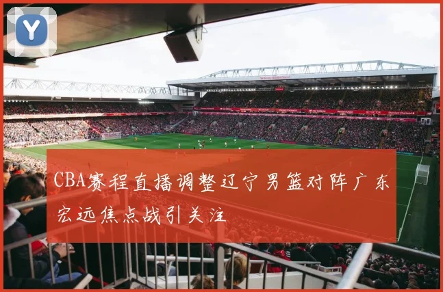CBA赛程直播调整辽宁男篮对阵广东宏远焦点战引关注