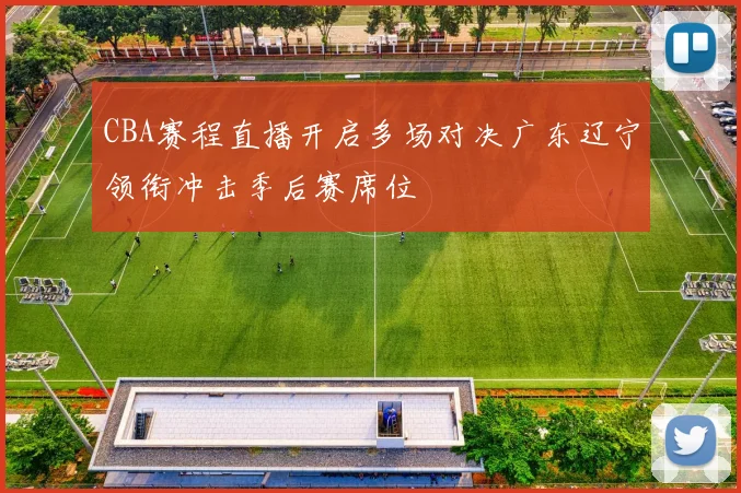 CBA赛程直播开启多场对决广东辽宁领衔冲击季后赛席位