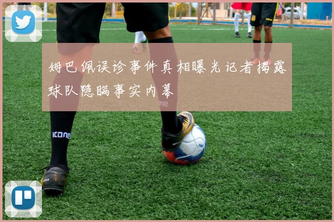 姆巴佩误诊事件真相曝光记者揭露球队隐瞒事实内幕