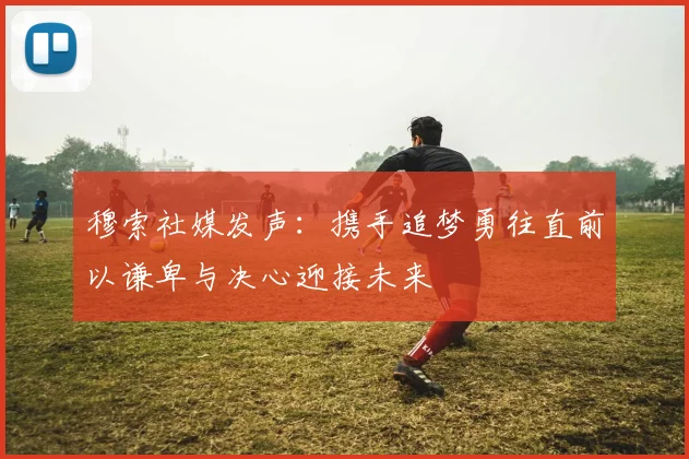 穆索社媒发声：携手追梦勇往直前以谦卑与决心迎接未来