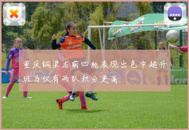 重庆铜梁龙前四轮表现出色中超升班马仅有两队积分更高