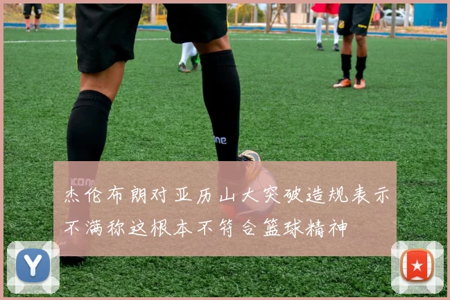 杰伦布朗对亚历山大突破造规表示不满称这根本不符合篮球精神
