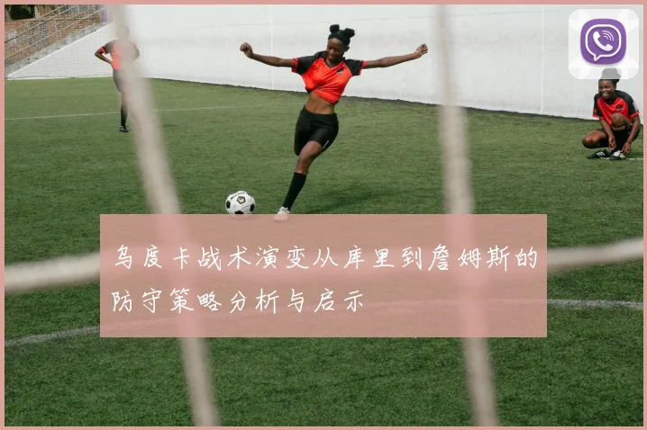 乌度卡战术演变从库里到詹姆斯的防守策略分析与启示