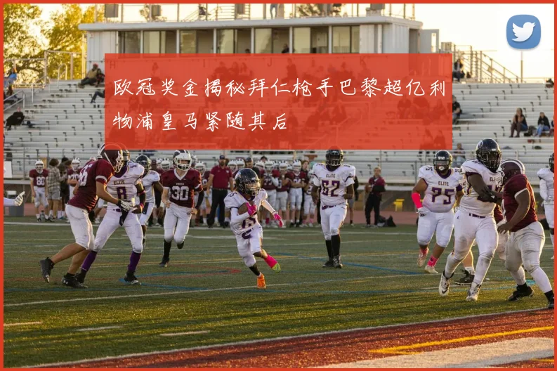 欧冠奖金揭秘拜仁枪手巴黎超亿利物浦皇马紧随其后