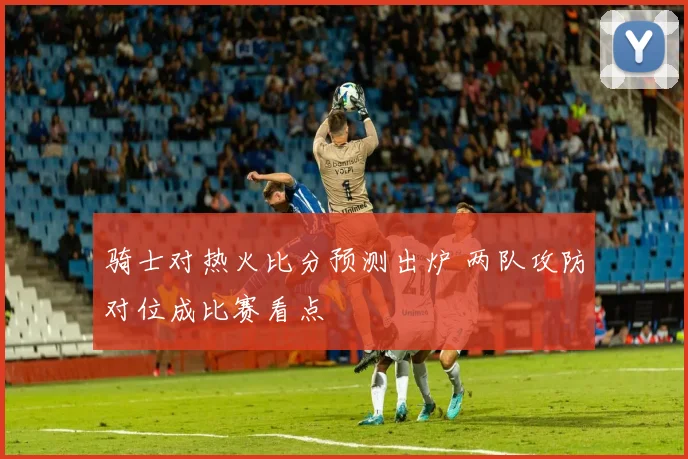 骑士对热火比分预测出炉 两队攻防对位成比赛看点