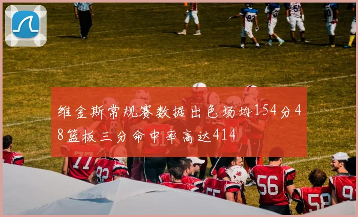 维金斯常规赛数据出色场均154分48篮板三分命中率高达414