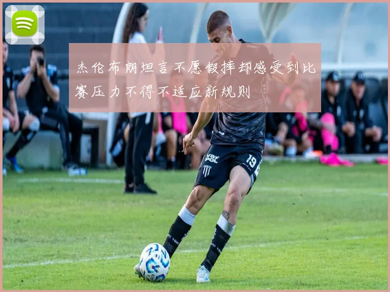 杰伦布朗坦言不愿假摔却感受到比赛压力不得不适应新规则