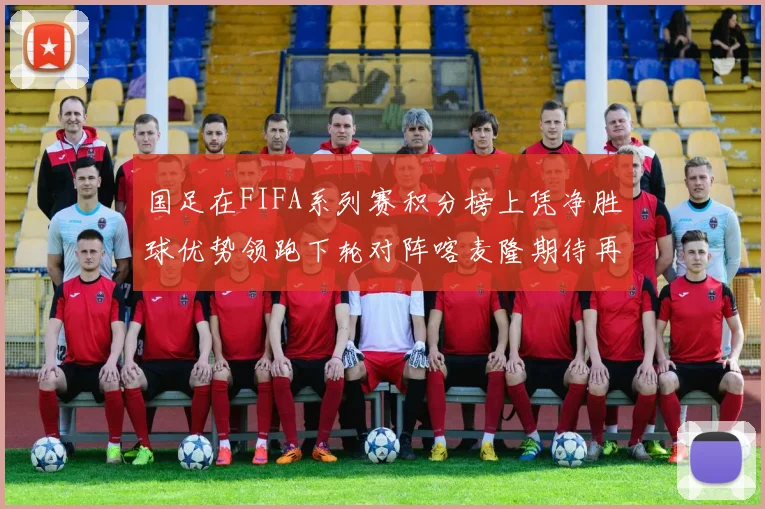 国足在FIFA系列赛积分榜上凭净胜球优势领跑下轮对阵喀麦隆期待再创佳绩