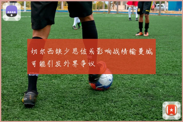 切尔西缺少恩佐或影响战绩输曼城可能引发外界争议