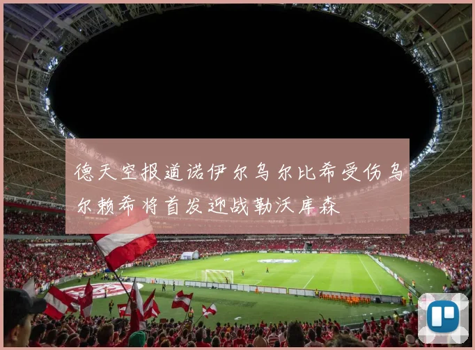 德天空报道诺伊尔乌尔比希受伤乌尔赖希将首发迎战勒沃库森