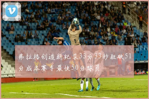 弗拉格创造新纪录33分33秒狂砍51分成本赛季最快50分球员