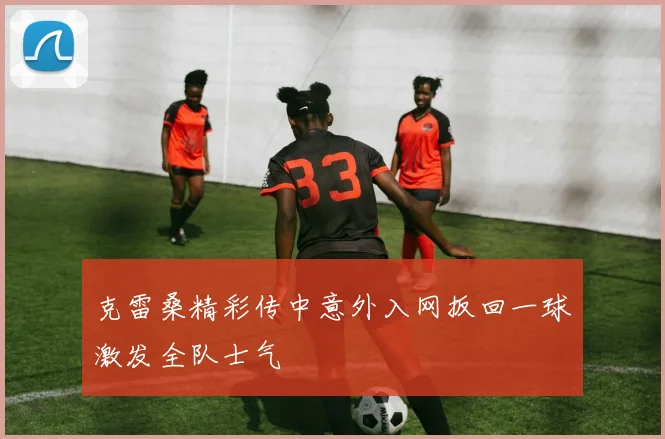 克雷桑精彩传中意外入网扳回一球激发全队士气